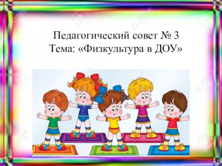 Педагогический совет № 3   Тема: «Физкультура в ДОУ»