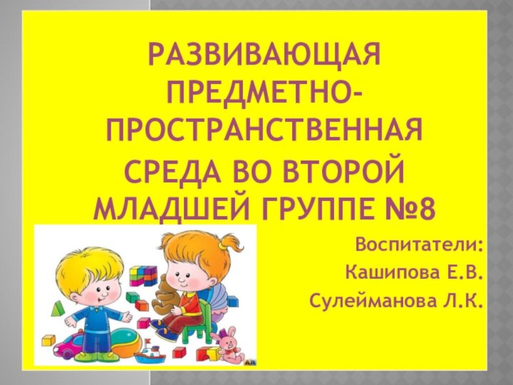 РАЗВИВАЮЩАЯ ПРЕДМЕТНО- ПРОСТРАНСТВЕННАЯСРЕДА ВО ВТОРОЙ МЛАДШЕЙ ГРУППЕ №8Воспитатели:Кашипова Е.В.Сулейманова Л.К.