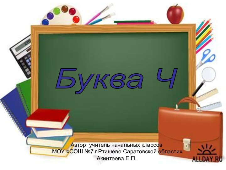 Буква Ч Автор: учитель начальных классов МОУ «СОШ №7 г.Ртищево Саратовской области»Акинтеева Е.П.