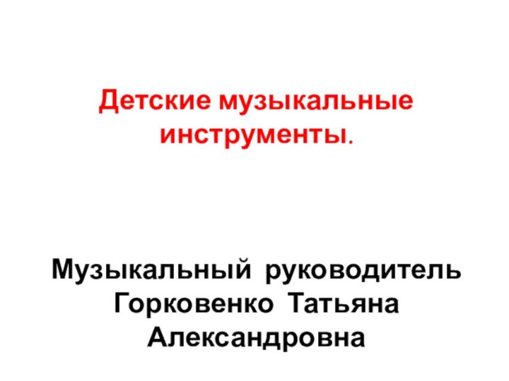 Детские музыкальные инструменты.Музыкальный руководитель Горковенко Татьяна Александровна