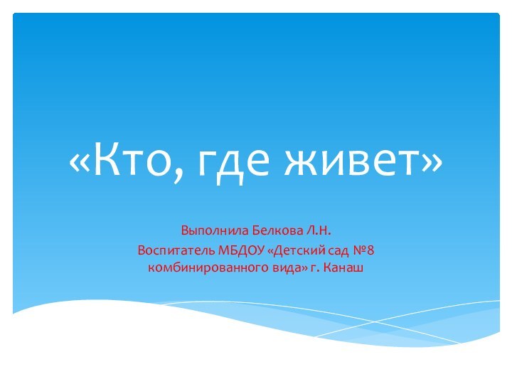 «Кто, где живет»Выполнила Белкова Л.Н.Воспитатель МБДОУ «Детский сад №8 комбинированного вида» г. Канаш