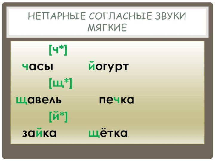 Непарные Согласные звуки мягкие			 [ч*] часы				йогурт			 [щ*]				щавель				печка			 [й*] зайка			щётка