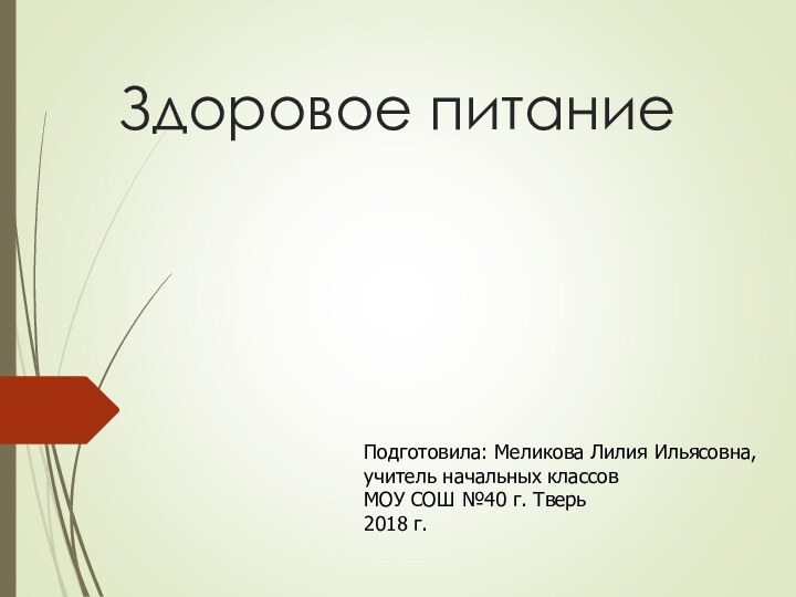 Здоровое питание Подготовила: Меликова Лилия Ильясовна, учитель начальных классовМОУ СОШ №40 г. Тверь 2018 г.