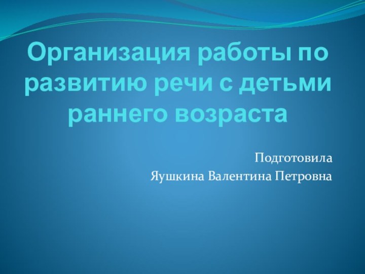 Организация работы по развитию речи с детьми раннего возрастаПодготовилаЯушкина Валентина Петровна