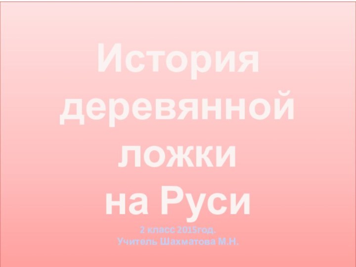 История деревянной ложки на Руси 2 класс 2015год. Учитель Шахматова М.Н.