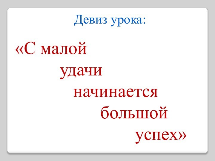 Девиз урока: «С малой      удачи