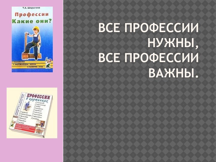 ВСЕ ПРОФЕССИИ НУЖНЫ,  ВСЕ ПРОФЕССИИ ВАЖНЫ.