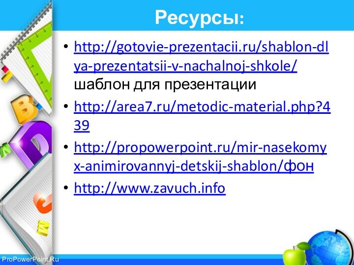 Ресурсы:http://gotovie-prezentacii.ru/shablon-dlya-prezentatsii-v-nachalnoj-shkole/ шаблон для презентацииhttp://area7.ru/metodic-material.php?439http://propowerpoint.ru/mir-nasekomyx-animirovannyj-detskij-shablon/фонhttp://www.zavuch.info