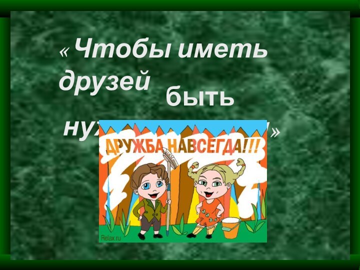 « Чтобы иметь друзей нужно …быть другом!»