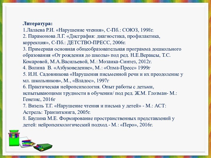 Литература:1.Лалаева Р.И. «Нарушение чтения», С-Пб.: СОЮЗ, 1998г.2. Парамонова Л.Г. «Дисграфия: диагностика, профилактика,