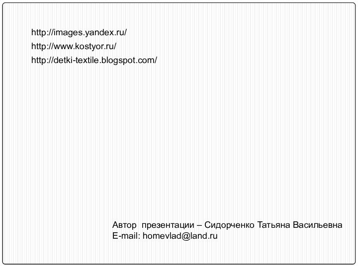 Автор презентации – Сидорченко Татьяна ВасильевнаE-mail: homevlad@land.ruhttp://images.yandex.ru/http://www.kostyor.ru/http://detki-textile.blogspot.com/