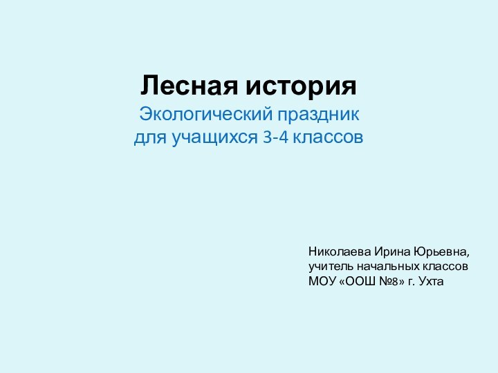 Лесная история Экологический праздник  для учащихся 3-4 классовНиколаева Ирина Юрьевна,учитель начальных