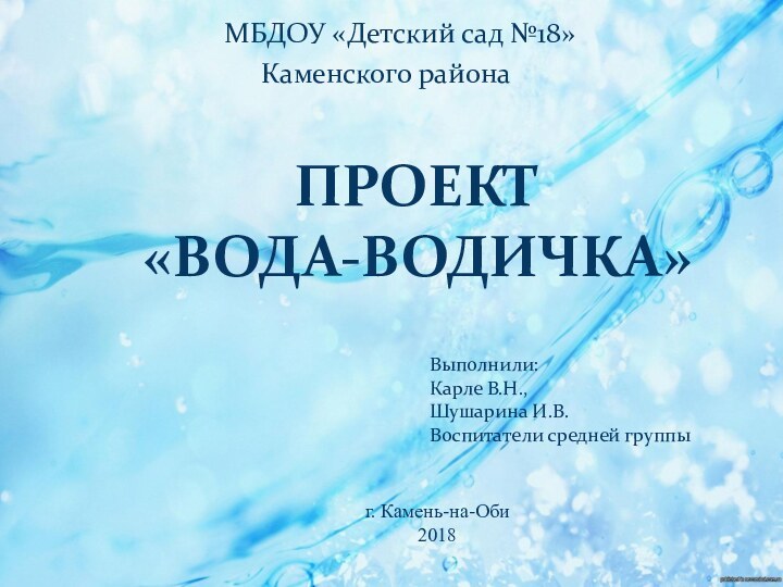 МБДОУ «Детский сад №18»Каменского районаПроект «Вода-водичка»Выполнили:Карле В.Н.,Шушарина И.В.Воспитатели средней группыг. Камень-на-Оби2018