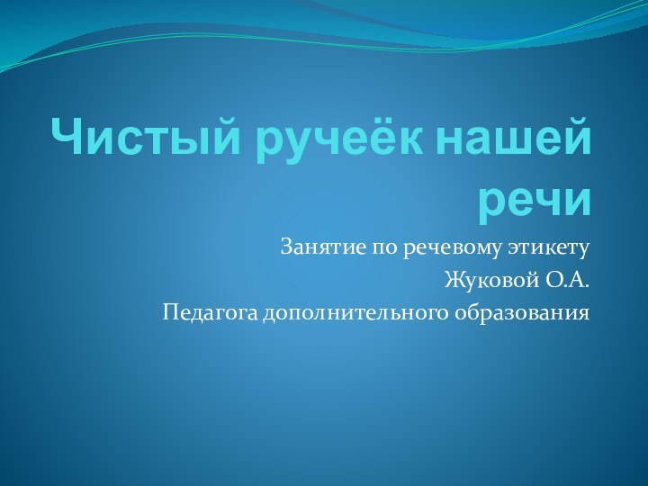 Чистый ручеёк нашей речиЗанятие по речевому этикетуЖуковой О.А. Педагога дополнительного образования