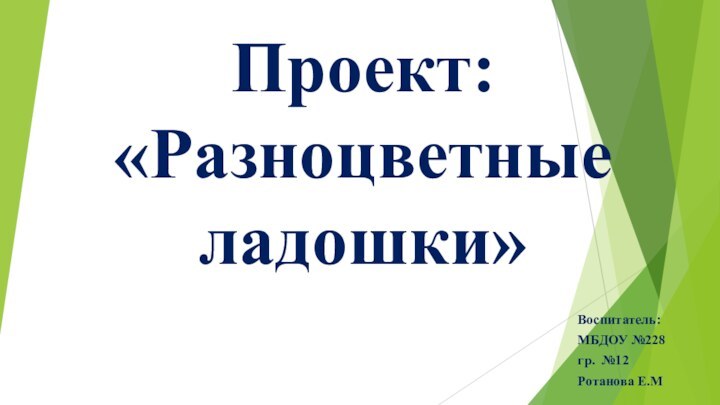 Проект: «Разноцветные ладошки»Воспитатель:МБДОУ №228гр. №12Ротанова Е.М