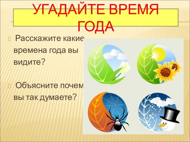 УГАДАЙТЕ ВРЕМЯ ГОДАРасскажите какие  времена года вы  видите?Объясните почему  вы так думаете?