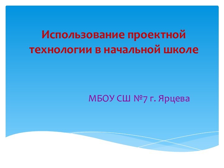 Использование проектной технологии в начальной школеМБОУ СШ №7 г. Ярцева