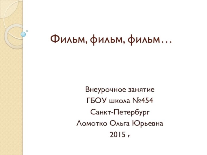 Фильм, фильм, фильм…Внеурочное занятие ГБОУ школа №454Санкт-ПетербургЛомотко Ольга Юрьевна2015 г