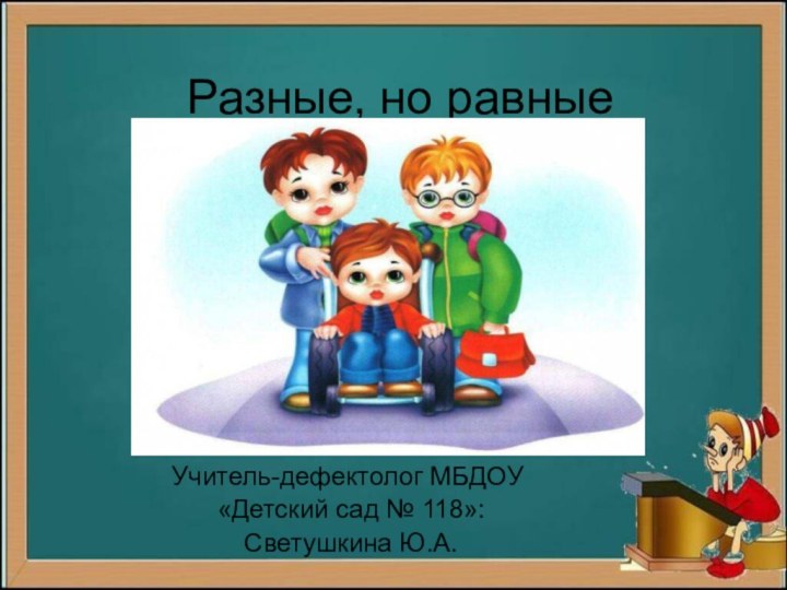 Разные, но равныеУчитель-дефектолог МБДОУ «Детский сад № 118»: Светушкина Ю.А.
