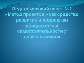 Презентация педагогического совета Метод проектов – как средство развития и поддержки инициативы и самостоятельности у дошкольников методическая разработка