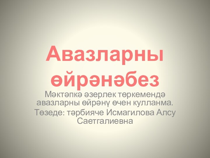 Авазларны  өйрәнәбезМәктәпкә әзерлек төркемендә авазларны өйрәнү өчен кулланма.Төзеде: тәрбияче Исмагилова Алсу Саетгалиевна