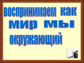 Как мы воспринимаем окружающий мир презентация к уроку по зож