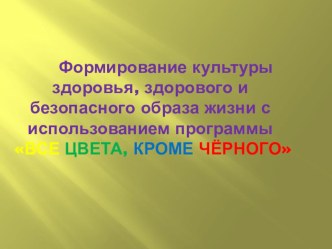 Формирование культуры здоровья, здорового и безопасного образа жизни с использованием программы ВСЕ ЦВЕТА, КРОМЕ ЧЁРНОГО учебно-методический материал по зож по теме