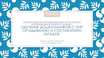 Использование инновационных технологий в коррекционной работе с детьми . Обучение дошкольников с ОНР отгадыванию и составлению загадок. презентация к уроку по логопедии (старшая, подготовительная группа)