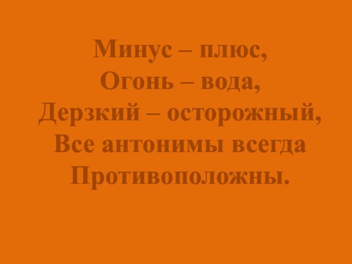 Минус – плюс,Огонь – вода,Дерзкий – осторожный,Все антонимы всегдаПротивоположны.