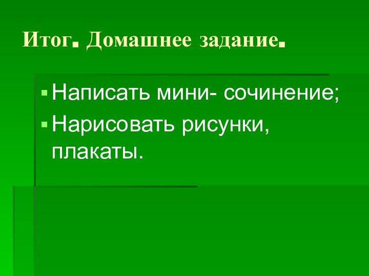 Итог. Домашнее задание.Написать мини- сочинение; Нарисовать рисунки, плакаты.