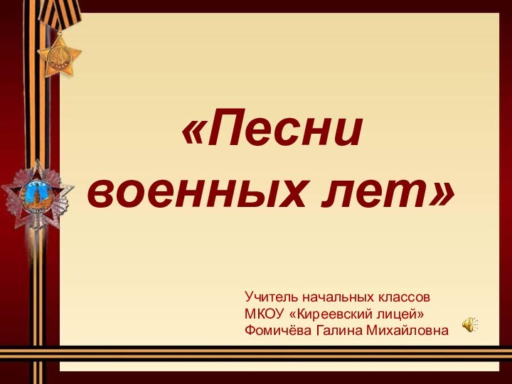 «Песни  военных лет»Учитель начальных классов МКОУ «Киреевский лицей» Фомичёва Галина Михайловна