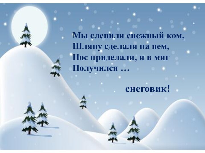 Мы слепили снежный ком,  Шляпу сделали на нем,  Нос приделали, и в миг  Получился …снеговик!