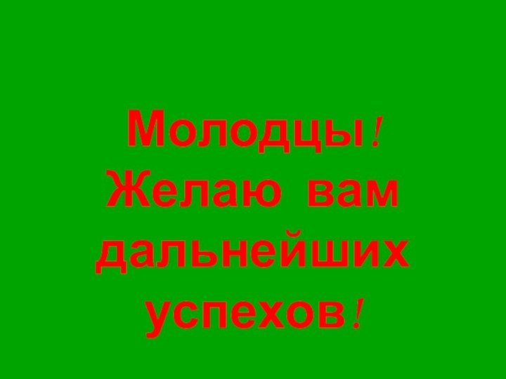 Молодцы!Желаю вам дальнейших успехов!