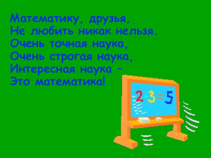 Математику, друзья,  Не любить никак нельзя. Очень точная наука,