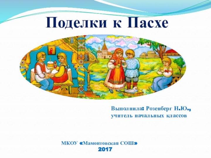 Поделки к ПасхеВыполнила: Розенберг Н.Ю.,учитель начальных классовМКОУ «Мамонтовская СОШ»