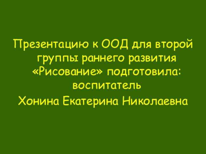 Презентацию к ООД для второй группы раннего развития «Рисование» подготовила: воспитатель Хонина Екатерина Николаевна