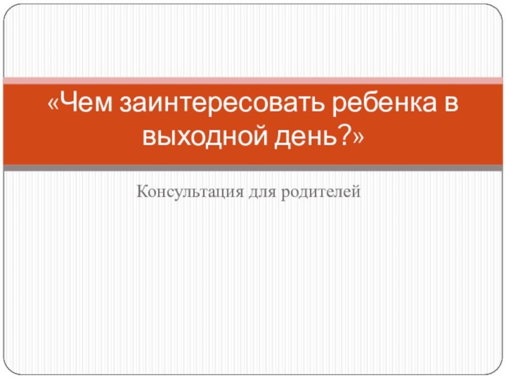 Консультация для родителей«Чем заинтересовать ребенка в выходной день?»