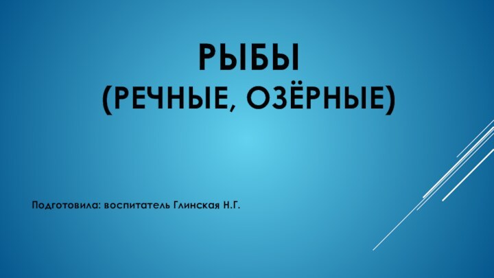 РЫБЫ (речные, озёрные) Подготовила: воспитатель Глинская Н.Г.