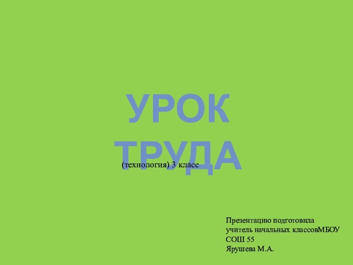 Урок труда(технология) 3 классПрезентацию подготовилаучитель начальных классовМБОУ СОШ 55Ярушева М.А.