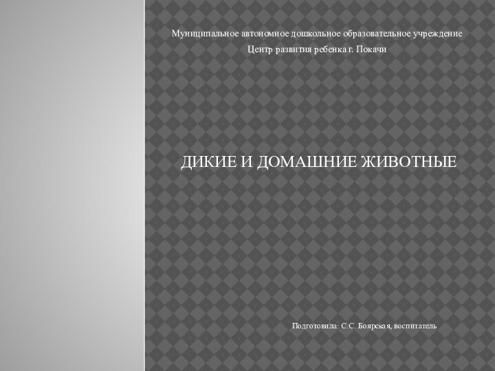 ДИКИЕ И ДОМАШНИЕ ЖИВОТНЫЕПодготовила: С.С. Боярская, воспитательМуниципальное автономное дошкольное образовательное учреждение Центр развития ребенка г. Покачи