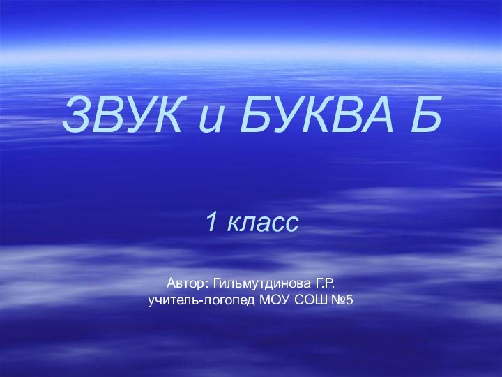 ЗВУК и БУКВА Б  1 классАвтор: Гильмутдинова Г.Р. учитель-логопед МОУ СОШ №5