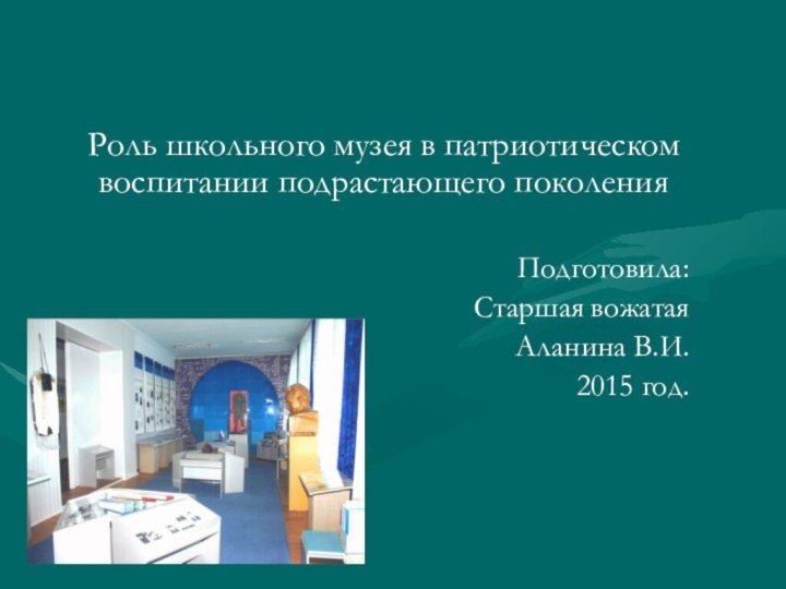 Роль школьного музея в патриотическом воспитании подрастающего поколенияПодготовила: Старшая вожатаяАланина В.И. 2015 год.