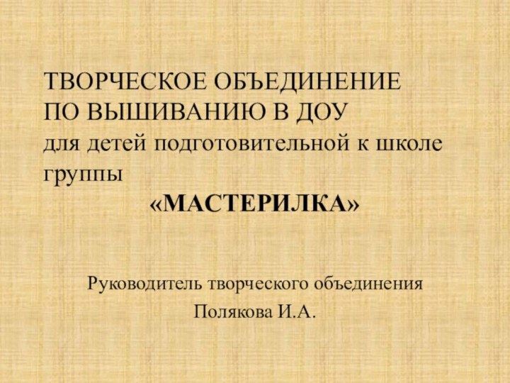 ТВОРЧЕСКОЕ ОБЪЕДИНЕНИЕПО ВЫШИВАНИЮ В ДОУдля детей подготовительной к школе группы«МАСТЕРИЛКА»Руководитель творческого объединения Полякова И.А.