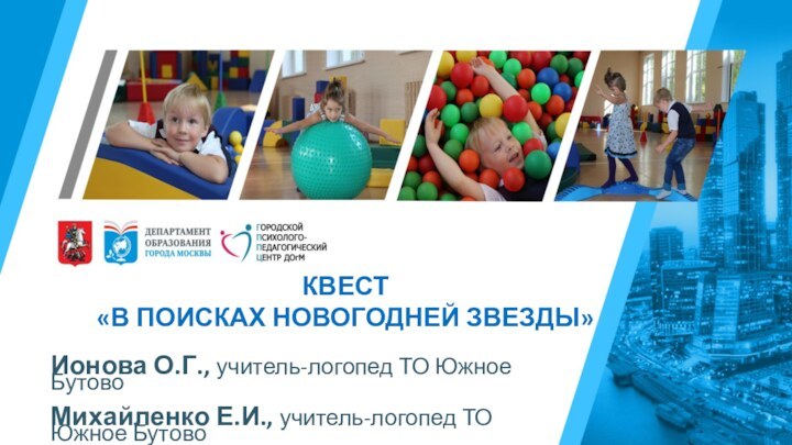 КВЕСТ «В ПОИСКАХ НОВОГОДНЕЙ ЗВЕЗДЫ»Ионова О.Г., учитель-логопед ТО Южное БутовоМихайленко Е.И., учитель-логопед ТО Южное Бутово