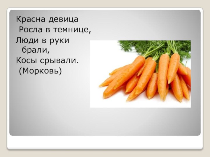 Красна девица Росла в темнице,Люди в руки брали,Косы срывали. (Морковь)