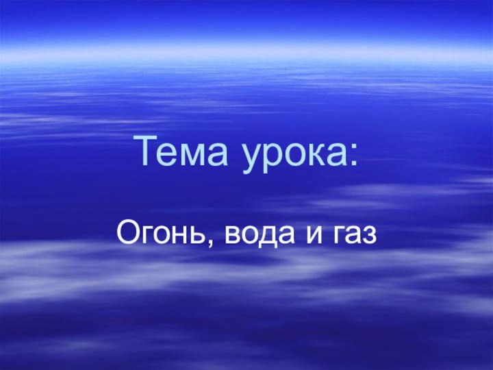 Тема урока:Огонь, вода и газ