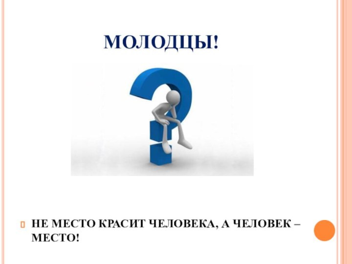 МОЛОДЦЫ!НЕ МЕСТО КРАСИТ ЧЕЛОВЕКА, А ЧЕЛОВЕК – МЕСТО!