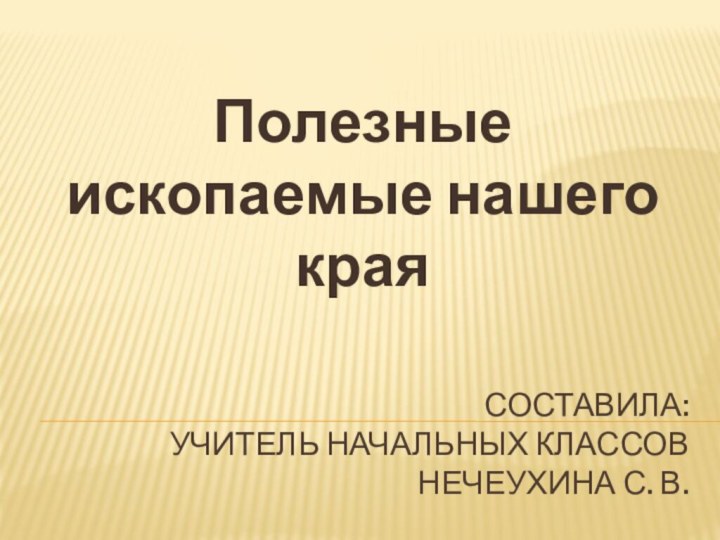 Составила: учитель начальных классов Нечеухина С. В.Полезные ископаемые нашего края