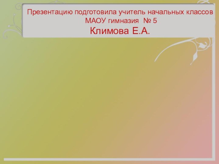 Презентацию подготовила учитель начальных классов  МАОУ гимназия № 5  Климова Е.А.