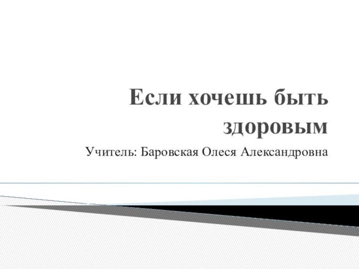 Если хочешь быть здоровымУчитель: Баровская Олеся Александровна